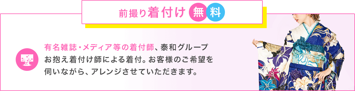 前撮り着付け無料-有名雑誌・メディア等の着付師、泰和グループお抱え着付け師による着付。お客様のご希望を伺いながら、アレンジさせていただきます。